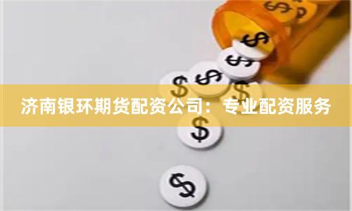 济南银环期货配资公司：专业配资服务