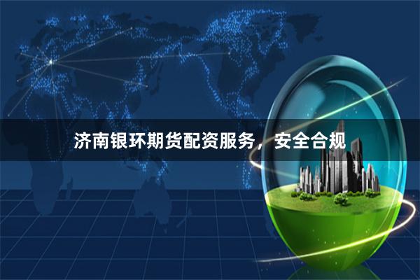 济南银环期货配资服务，安全合规