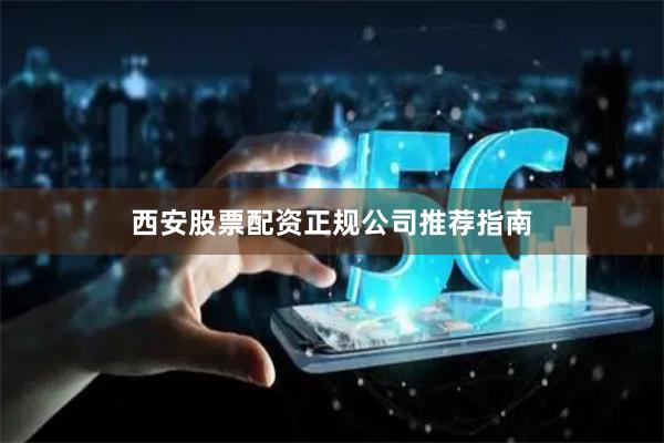 西安股票配资正规公司推荐指南