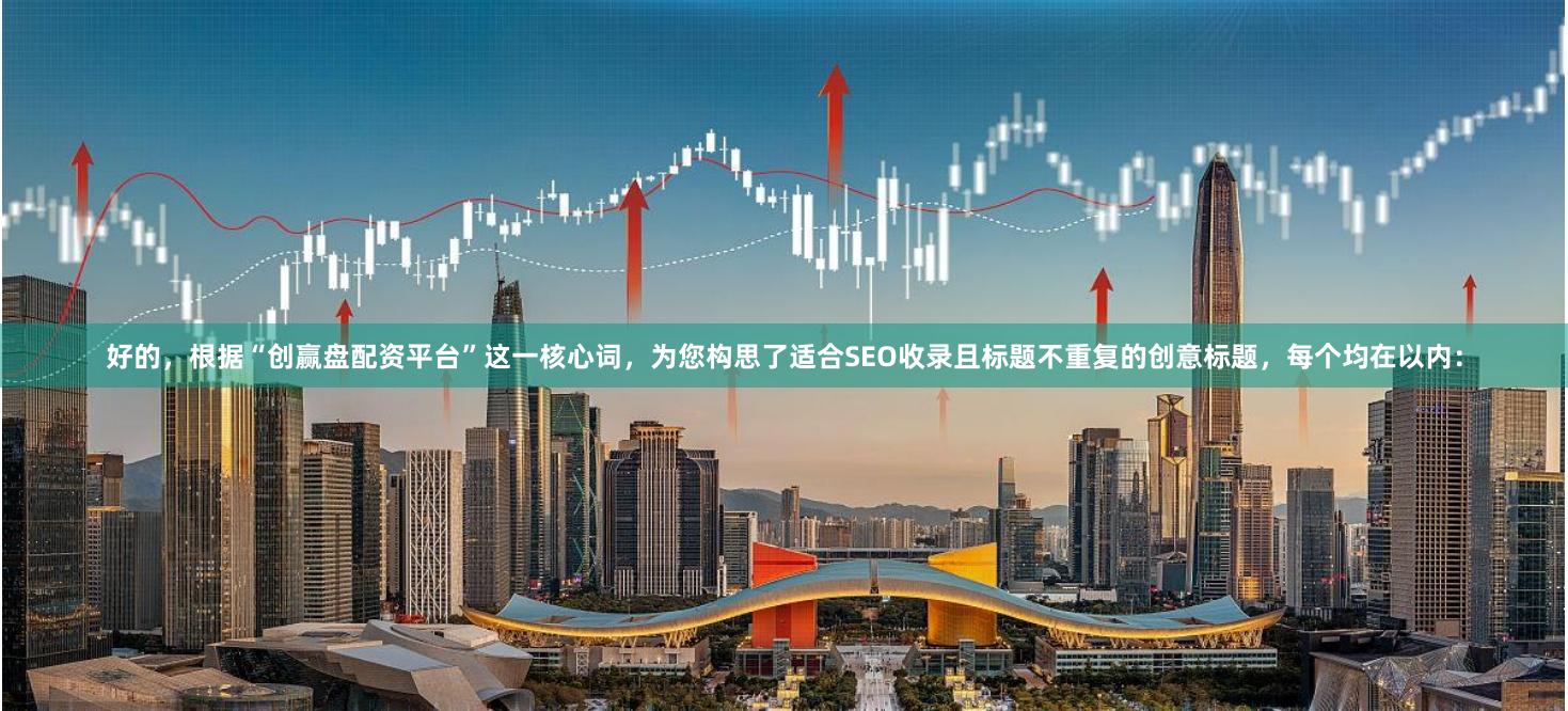 好的，根据“创赢盘配资平台”这一核心词，为您构思了适合SEO收录且标题不重复的创意标题，每个均在以内：
