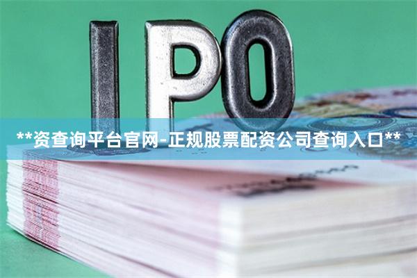 **资查询平台官网-正规股票配资公司查询入口**