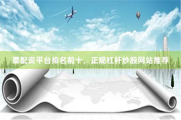 票配资平台排名前十，正规杠杆炒股网站推荐