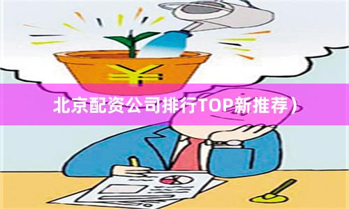 北京配资公司排行TOP新推荐）